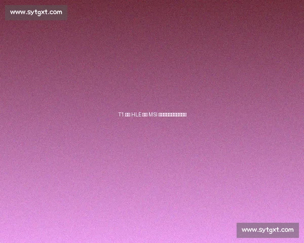 T1 横扫 HLE 锁定 MSI 席位!温哥华机票终到手 T1 横扫 HLE 锁定 MSI 席位!温哥华机票终到手